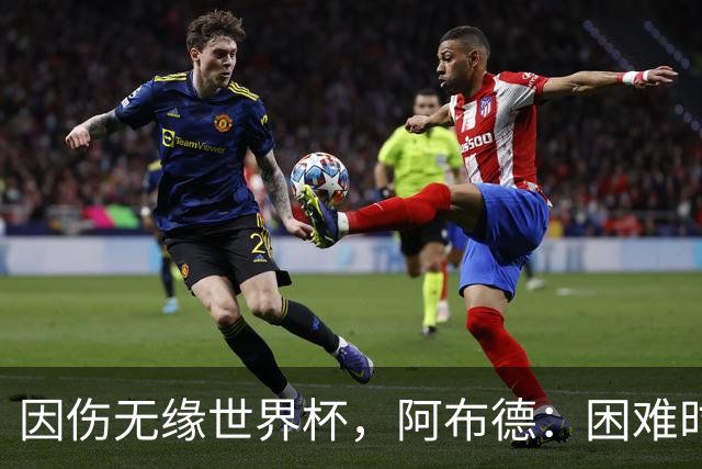 因伤无缘世界杯，阿布德：困难时刻，信仰、耐心和感恩尤为重要
